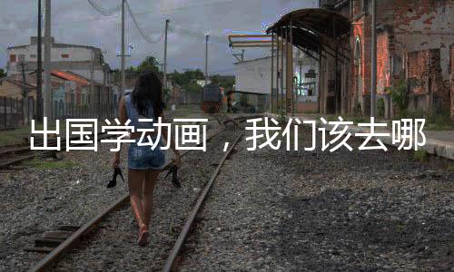 出国学动画，我们该去哪个国家呢？