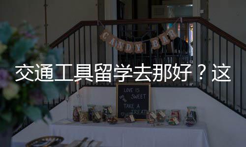 交通工具留学去那好？这三所院校你需要了解